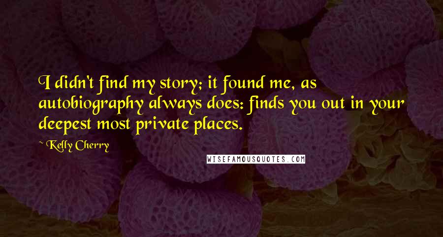 Kelly Cherry Quotes: I didn't find my story; it found me, as autobiography always does: finds you out in your deepest most private places.