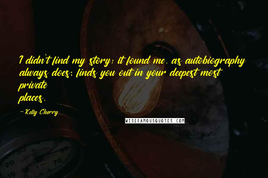 Kelly Cherry Quotes: I didn't find my story; it found me, as autobiography always does: finds you out in your deepest most private places.