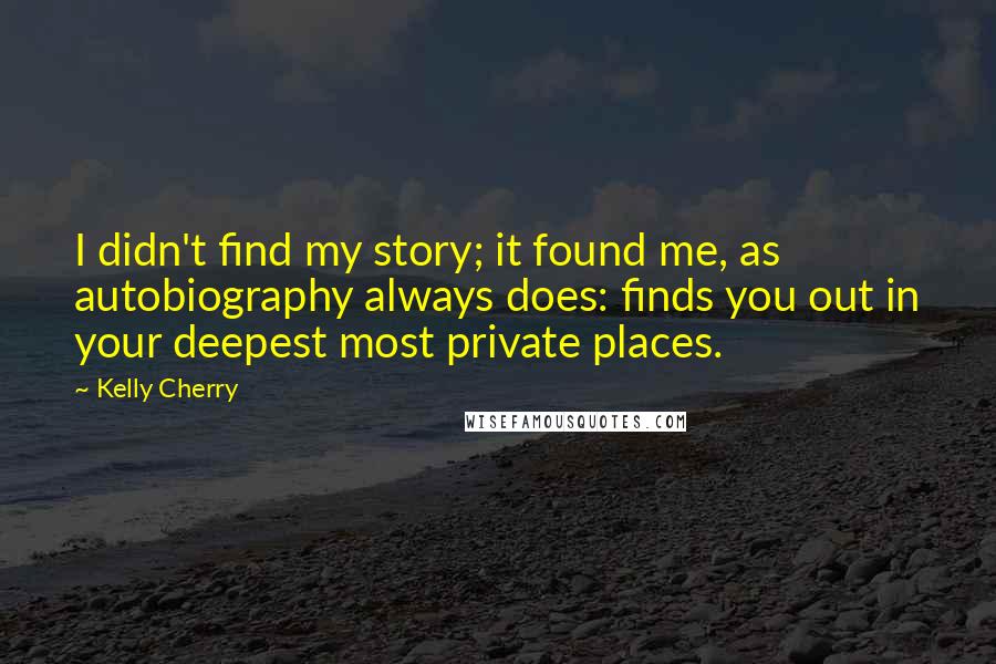 Kelly Cherry Quotes: I didn't find my story; it found me, as autobiography always does: finds you out in your deepest most private places.