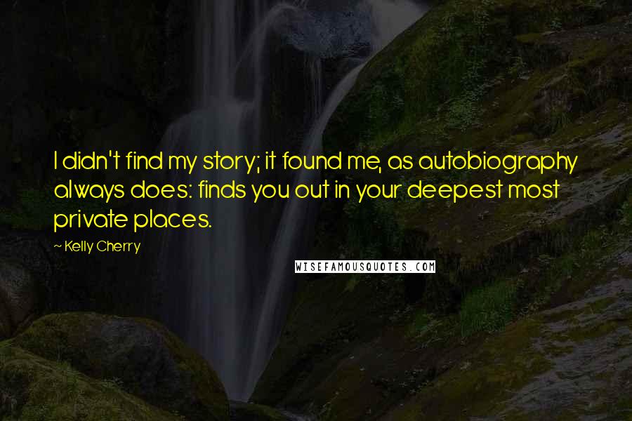 Kelly Cherry Quotes: I didn't find my story; it found me, as autobiography always does: finds you out in your deepest most private places.