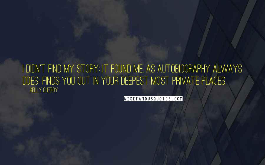 Kelly Cherry Quotes: I didn't find my story; it found me, as autobiography always does: finds you out in your deepest most private places.