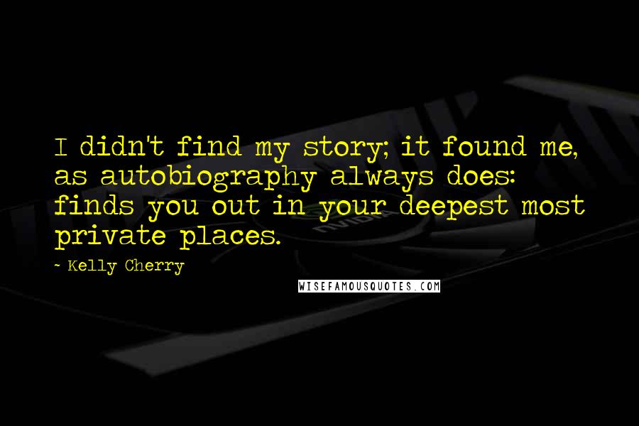 Kelly Cherry Quotes: I didn't find my story; it found me, as autobiography always does: finds you out in your deepest most private places.
