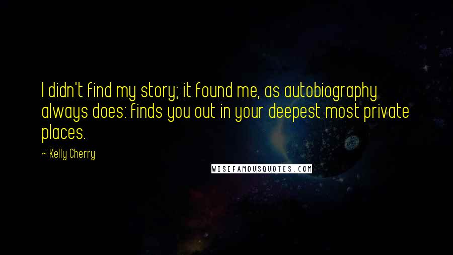Kelly Cherry Quotes: I didn't find my story; it found me, as autobiography always does: finds you out in your deepest most private places.