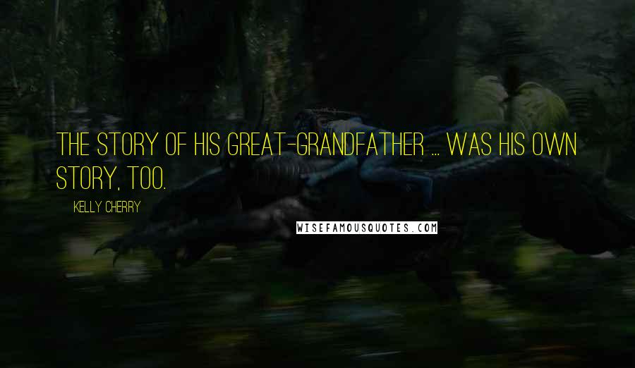 Kelly Cherry Quotes: The story of his great-grandfather ... was his own story, too.