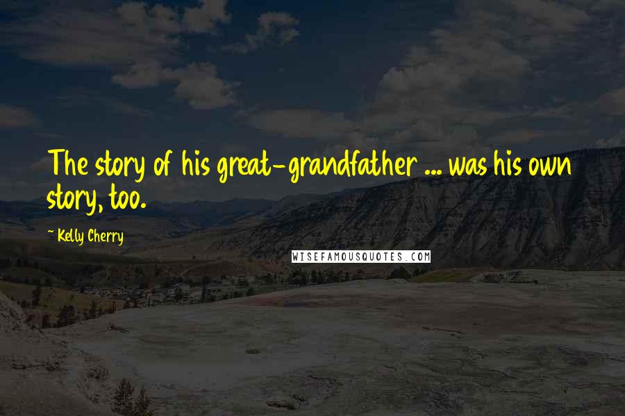 Kelly Cherry Quotes: The story of his great-grandfather ... was his own story, too.