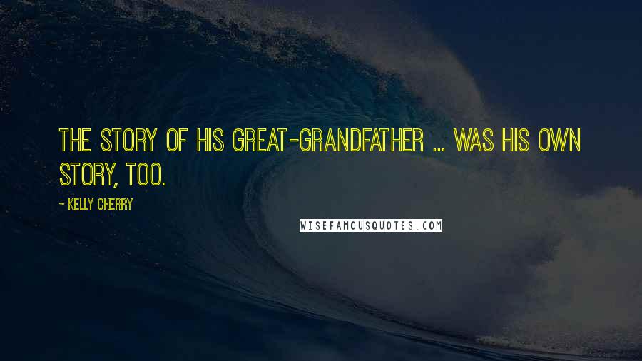 Kelly Cherry Quotes: The story of his great-grandfather ... was his own story, too.