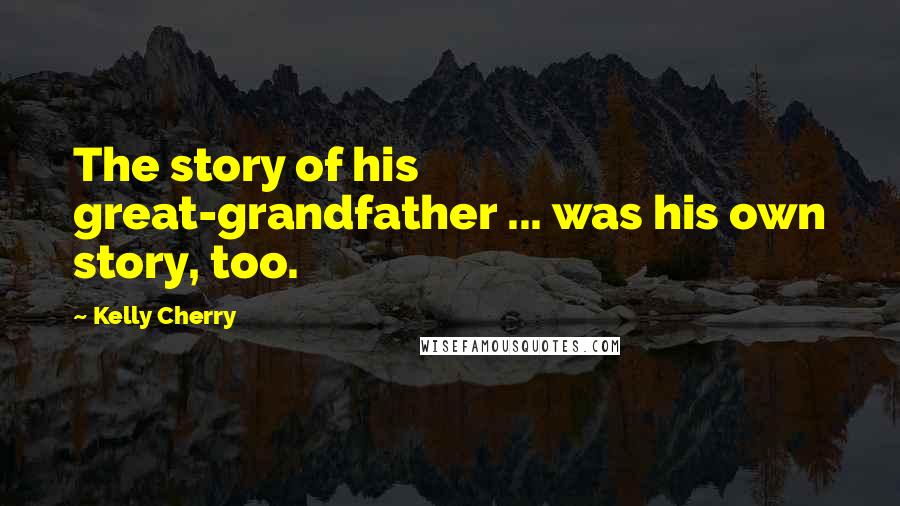 Kelly Cherry Quotes: The story of his great-grandfather ... was his own story, too.