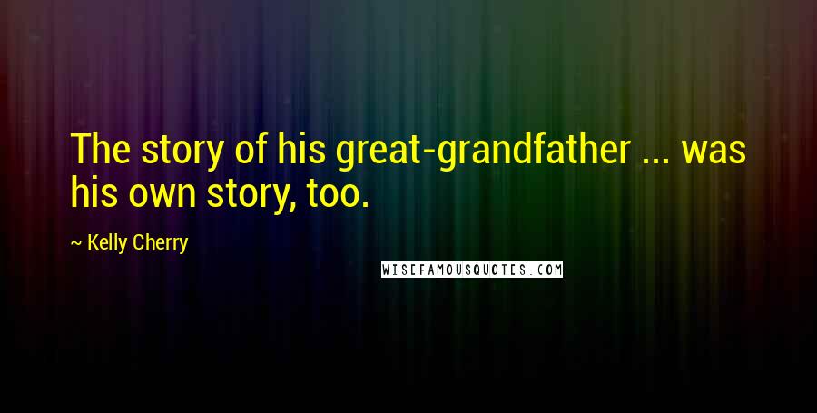 Kelly Cherry Quotes: The story of his great-grandfather ... was his own story, too.