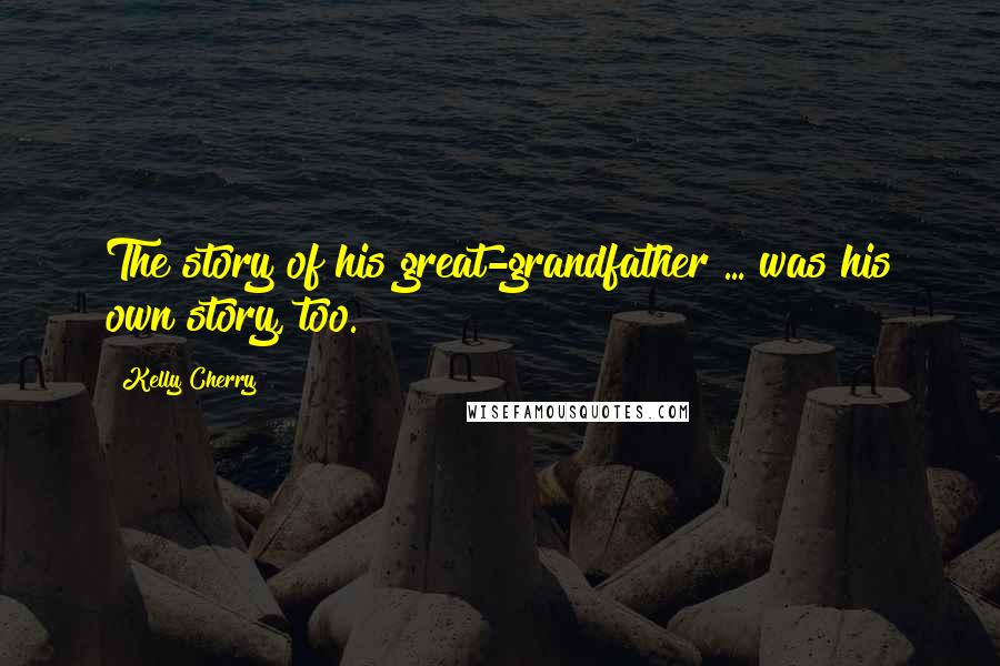 Kelly Cherry Quotes: The story of his great-grandfather ... was his own story, too.
