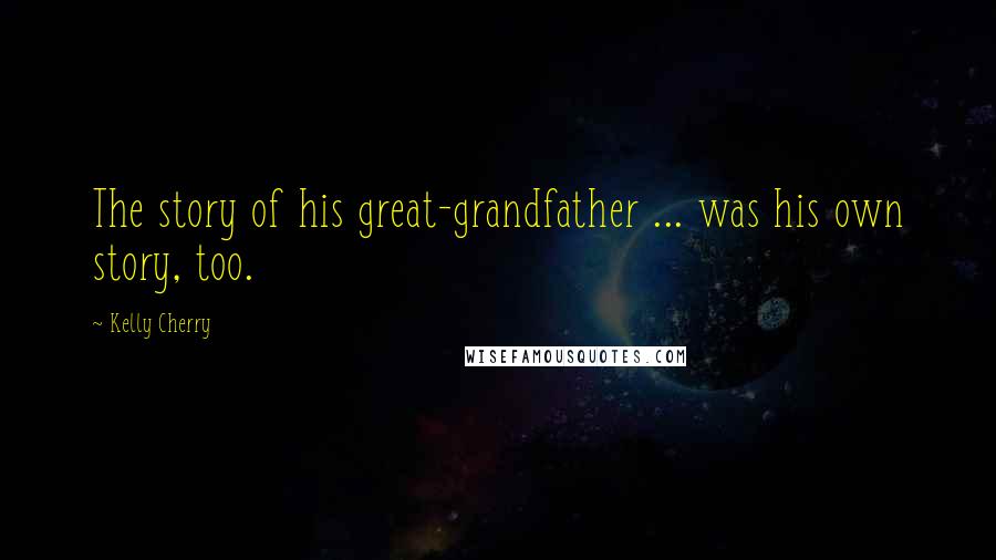Kelly Cherry Quotes: The story of his great-grandfather ... was his own story, too.