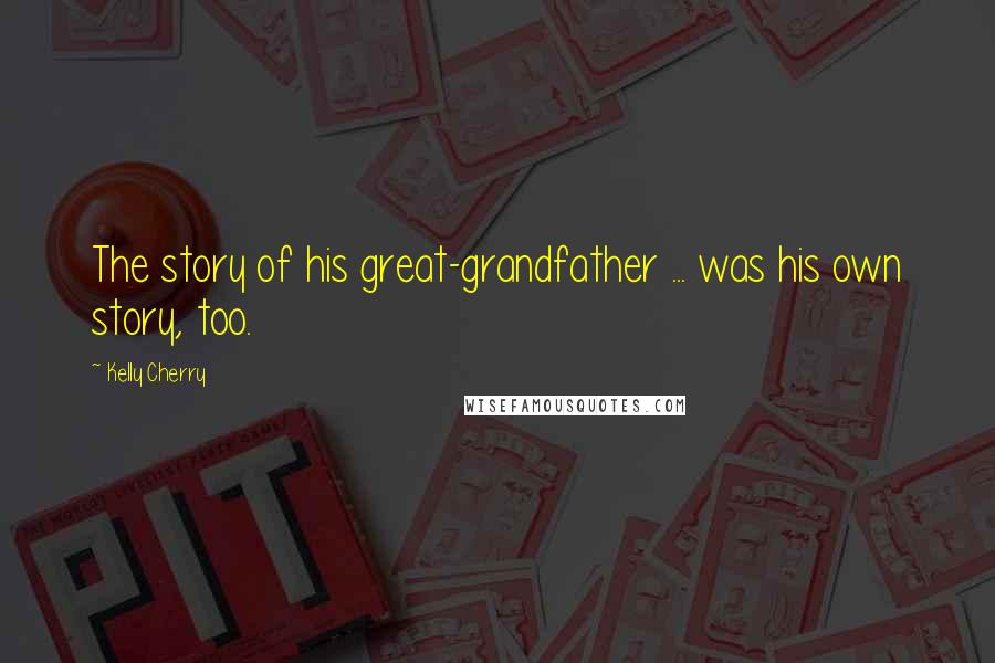Kelly Cherry Quotes: The story of his great-grandfather ... was his own story, too.