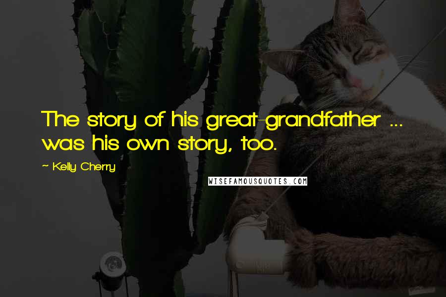 Kelly Cherry Quotes: The story of his great-grandfather ... was his own story, too.