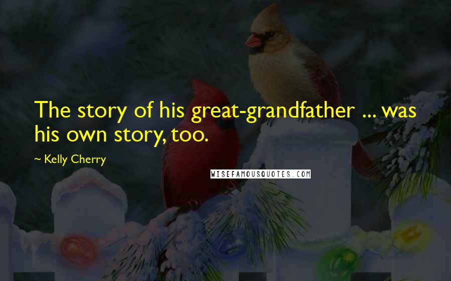 Kelly Cherry Quotes: The story of his great-grandfather ... was his own story, too.