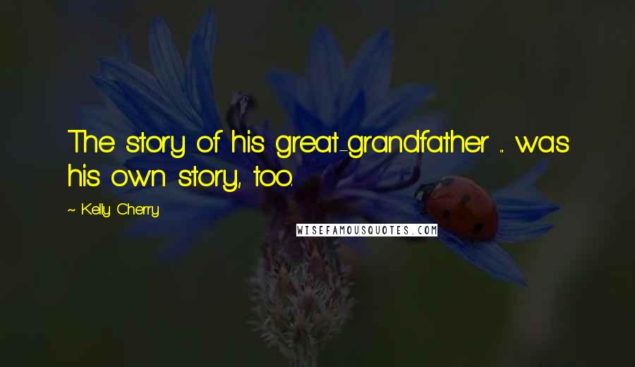 Kelly Cherry Quotes: The story of his great-grandfather ... was his own story, too.