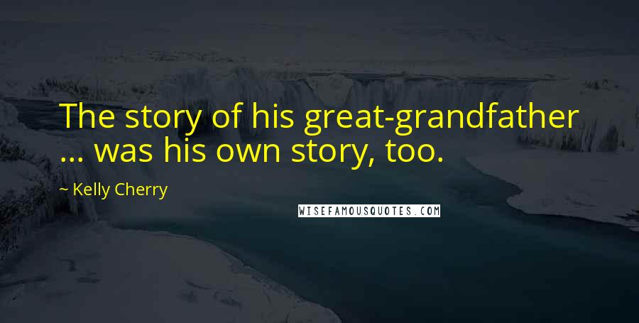 Kelly Cherry Quotes: The story of his great-grandfather ... was his own story, too.