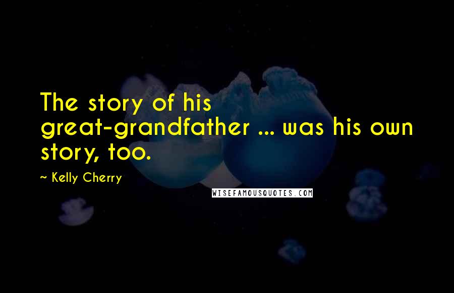 Kelly Cherry Quotes: The story of his great-grandfather ... was his own story, too.