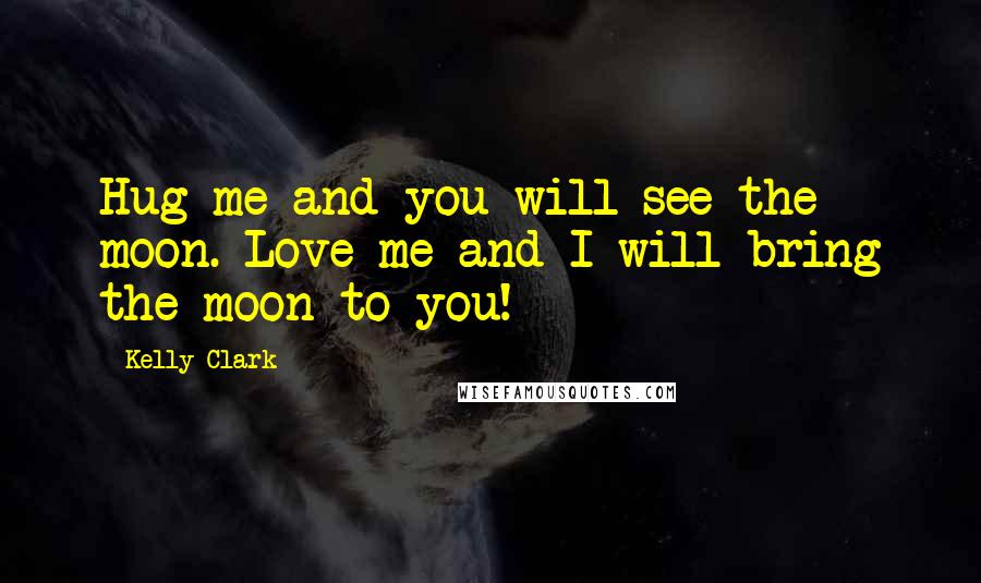 Kelly Clark Quotes: Hug me and you will see the moon. Love me and I will bring the moon to you!