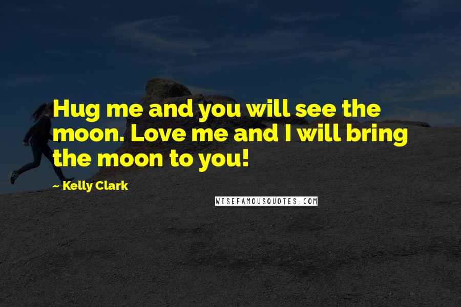 Kelly Clark Quotes: Hug me and you will see the moon. Love me and I will bring the moon to you!