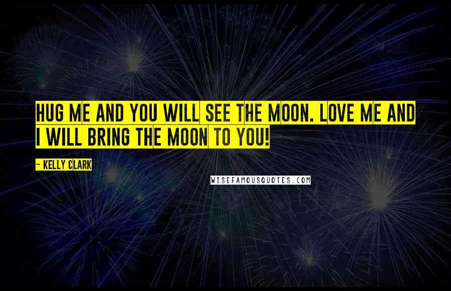 Kelly Clark Quotes: Hug me and you will see the moon. Love me and I will bring the moon to you!