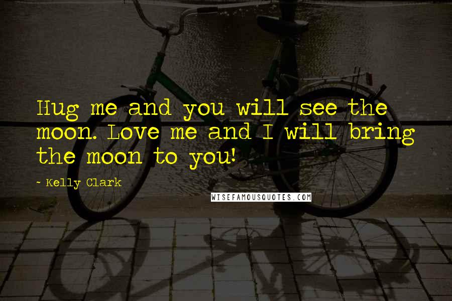 Kelly Clark Quotes: Hug me and you will see the moon. Love me and I will bring the moon to you!