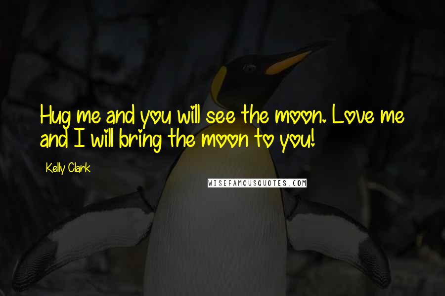 Kelly Clark Quotes: Hug me and you will see the moon. Love me and I will bring the moon to you!