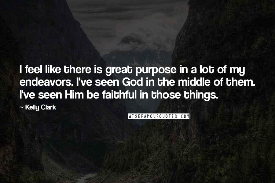 Kelly Clark Quotes: I feel like there is great purpose in a lot of my endeavors. I've seen God in the middle of them. I've seen Him be faithful in those things.