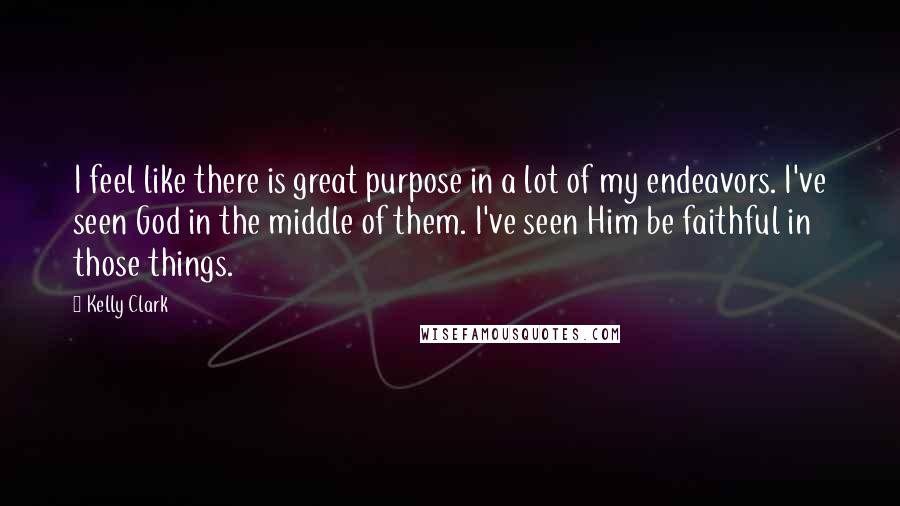 Kelly Clark Quotes: I feel like there is great purpose in a lot of my endeavors. I've seen God in the middle of them. I've seen Him be faithful in those things.