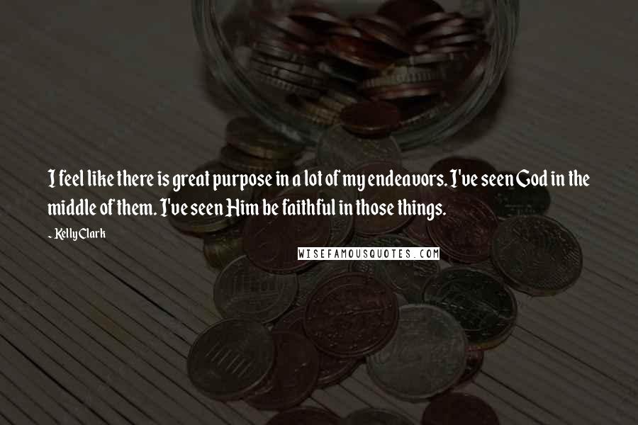 Kelly Clark Quotes: I feel like there is great purpose in a lot of my endeavors. I've seen God in the middle of them. I've seen Him be faithful in those things.