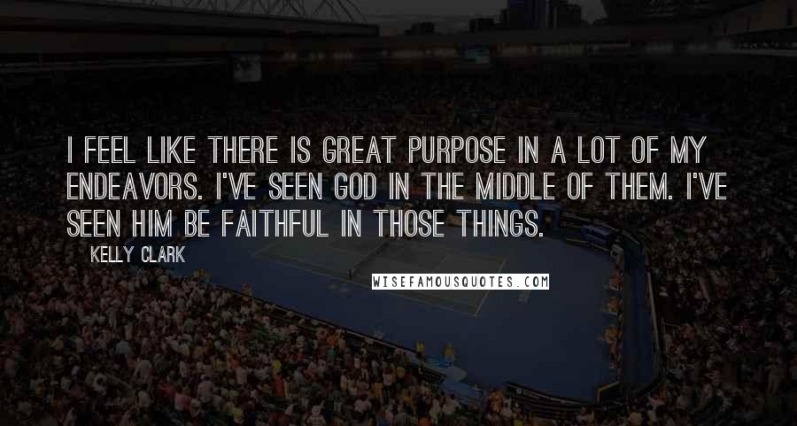 Kelly Clark Quotes: I feel like there is great purpose in a lot of my endeavors. I've seen God in the middle of them. I've seen Him be faithful in those things.