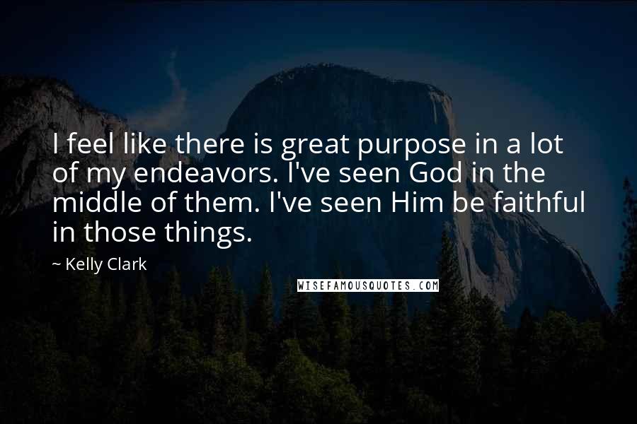 Kelly Clark Quotes: I feel like there is great purpose in a lot of my endeavors. I've seen God in the middle of them. I've seen Him be faithful in those things.