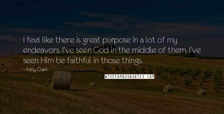 Kelly Clark Quotes: I feel like there is great purpose in a lot of my endeavors. I've seen God in the middle of them. I've seen Him be faithful in those things.