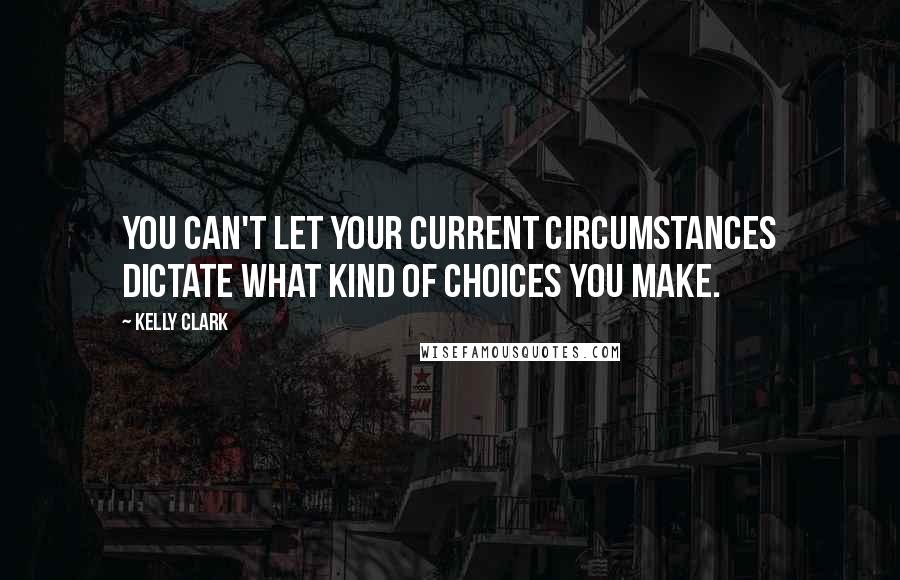 Kelly Clark Quotes: You can't let your current circumstances dictate what kind of choices you make.