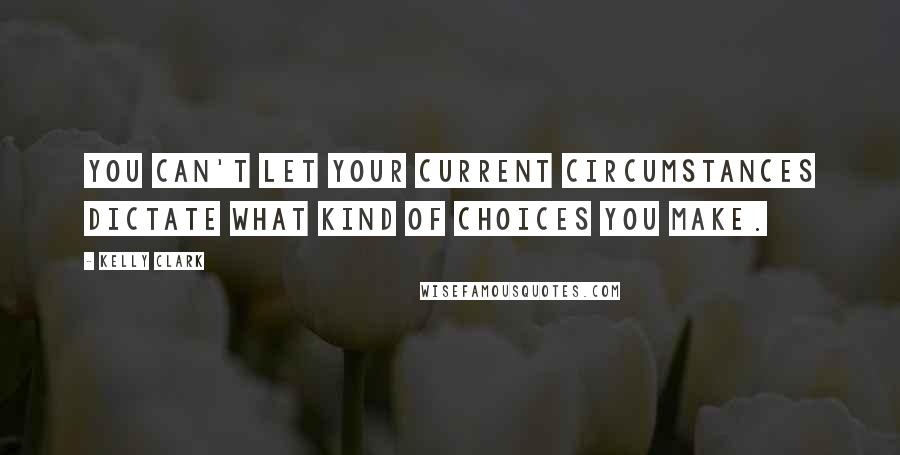 Kelly Clark Quotes: You can't let your current circumstances dictate what kind of choices you make.