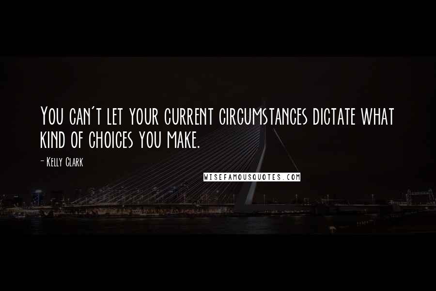 Kelly Clark Quotes: You can't let your current circumstances dictate what kind of choices you make.