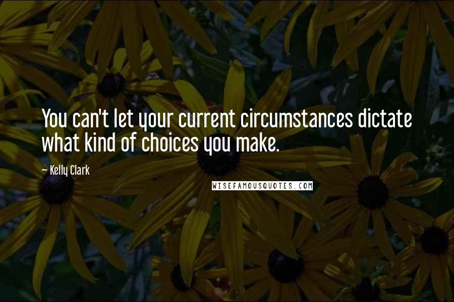 Kelly Clark Quotes: You can't let your current circumstances dictate what kind of choices you make.