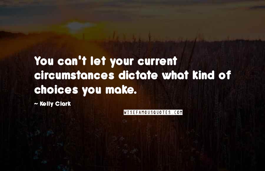 Kelly Clark Quotes: You can't let your current circumstances dictate what kind of choices you make.