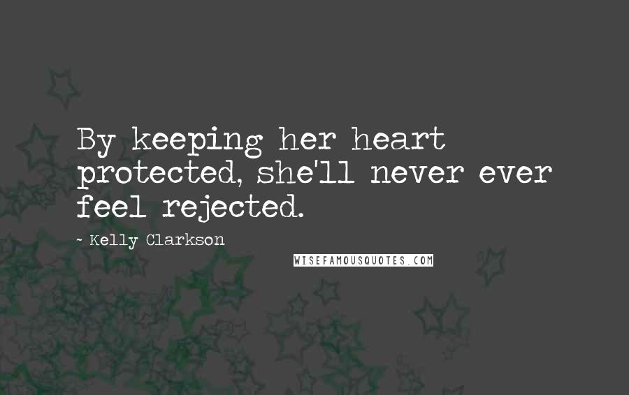 Kelly Clarkson Quotes: By keeping her heart protected, she'll never ever feel rejected.