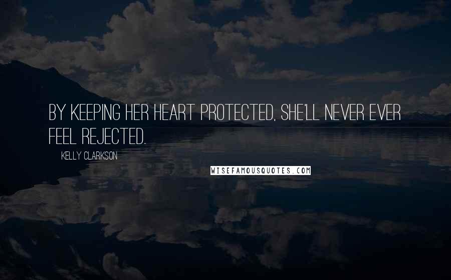 Kelly Clarkson Quotes: By keeping her heart protected, she'll never ever feel rejected.