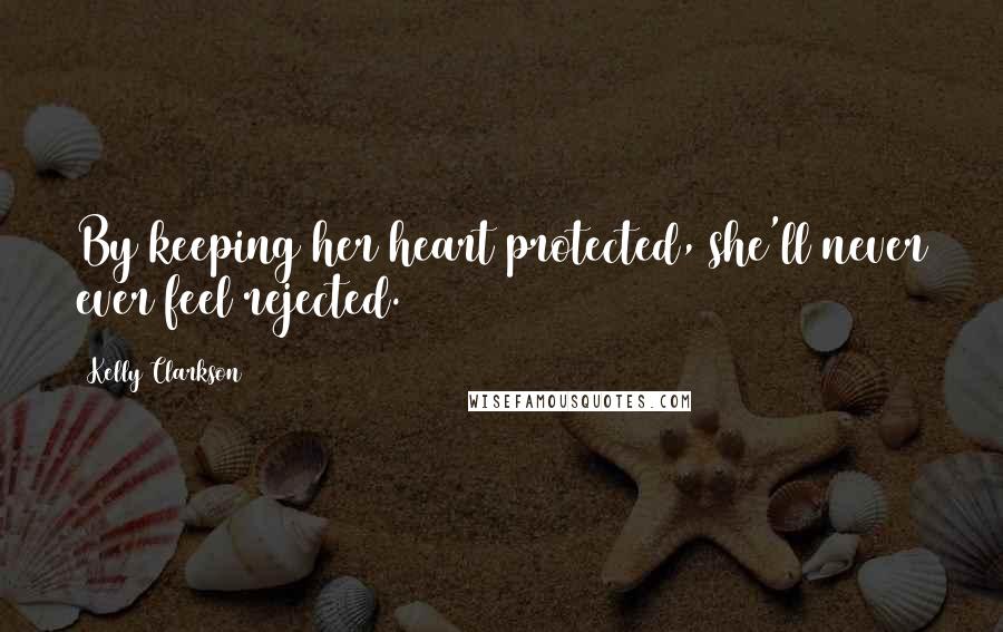 Kelly Clarkson Quotes: By keeping her heart protected, she'll never ever feel rejected.