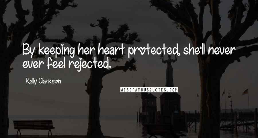 Kelly Clarkson Quotes: By keeping her heart protected, she'll never ever feel rejected.