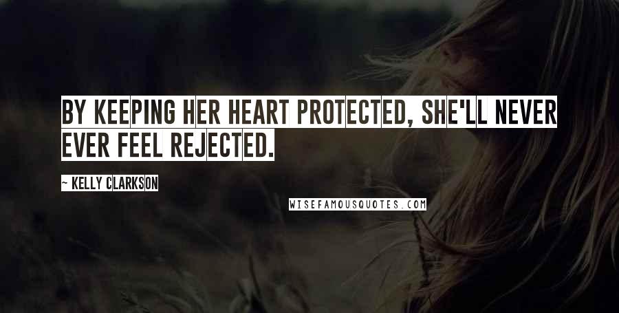 Kelly Clarkson Quotes: By keeping her heart protected, she'll never ever feel rejected.