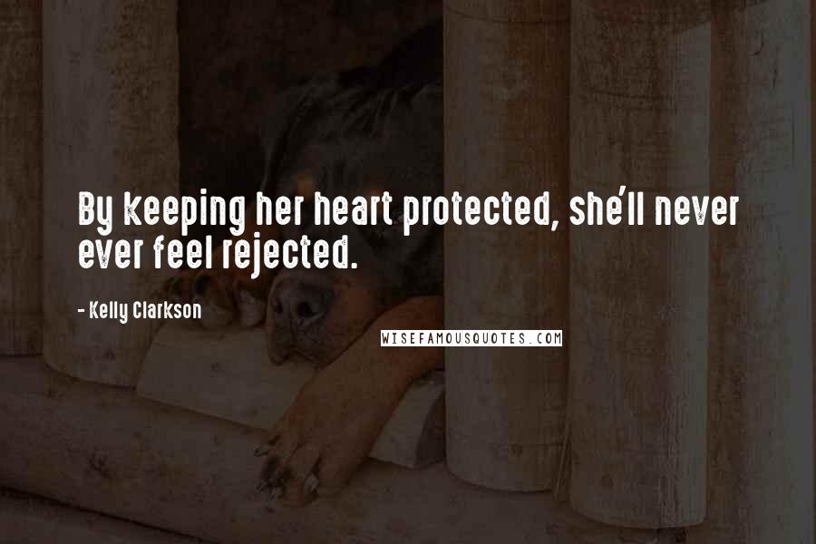 Kelly Clarkson Quotes: By keeping her heart protected, she'll never ever feel rejected.