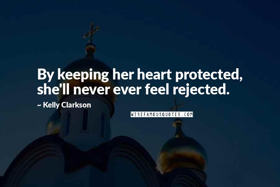 Kelly Clarkson Quotes: By keeping her heart protected, she'll never ever feel rejected.