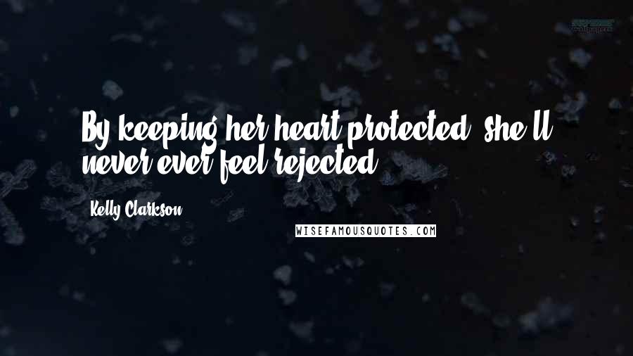 Kelly Clarkson Quotes: By keeping her heart protected, she'll never ever feel rejected.