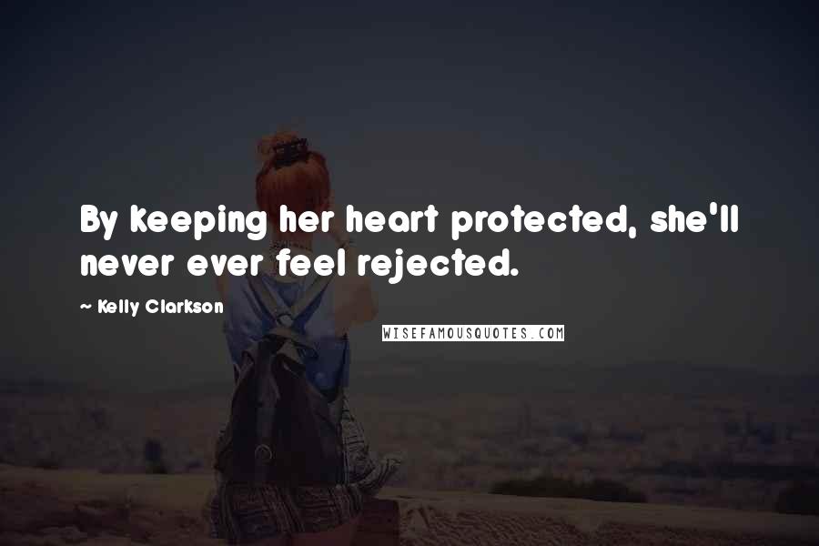 Kelly Clarkson Quotes: By keeping her heart protected, she'll never ever feel rejected.