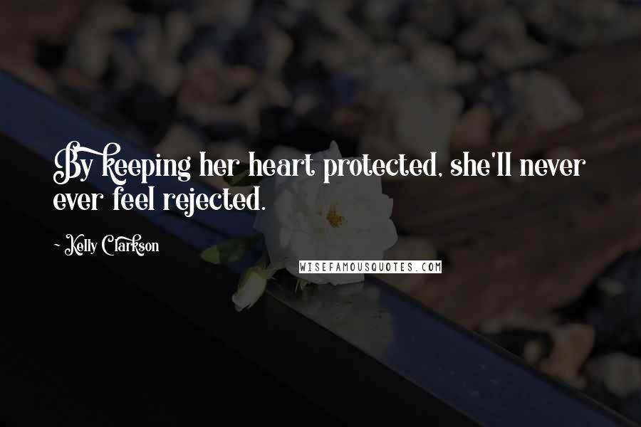 Kelly Clarkson Quotes: By keeping her heart protected, she'll never ever feel rejected.