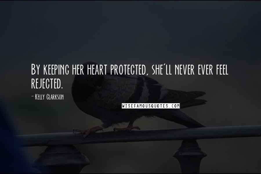 Kelly Clarkson Quotes: By keeping her heart protected, she'll never ever feel rejected.