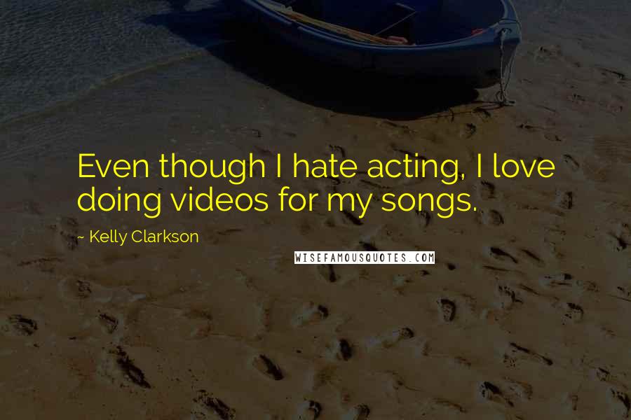 Kelly Clarkson Quotes: Even though I hate acting, I love doing videos for my songs.