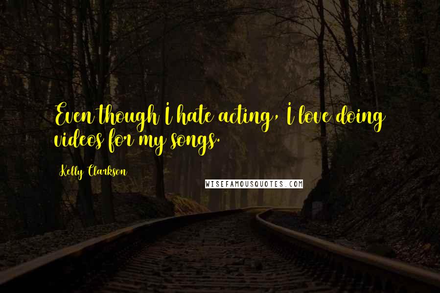 Kelly Clarkson Quotes: Even though I hate acting, I love doing videos for my songs.