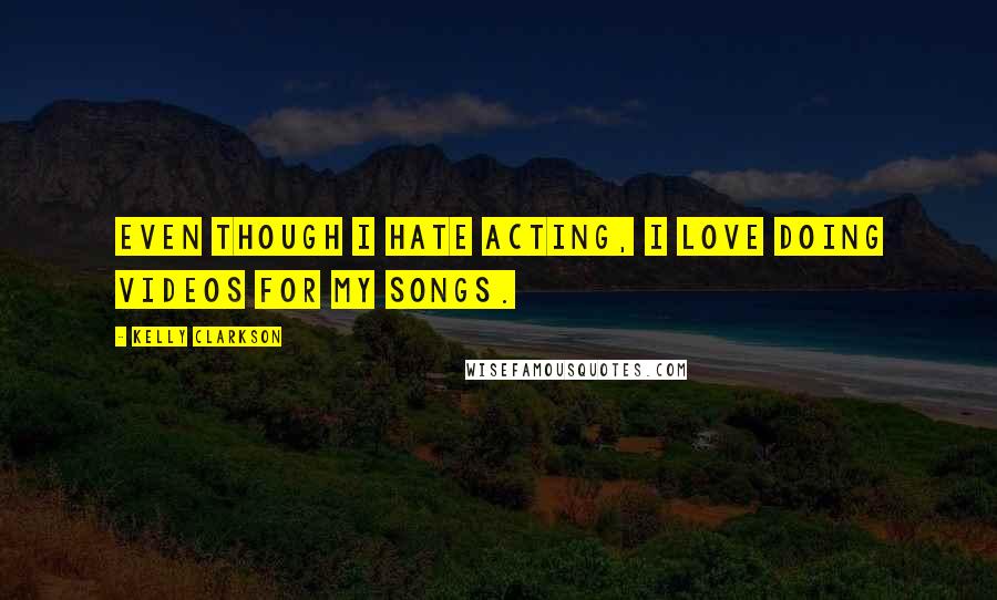 Kelly Clarkson Quotes: Even though I hate acting, I love doing videos for my songs.